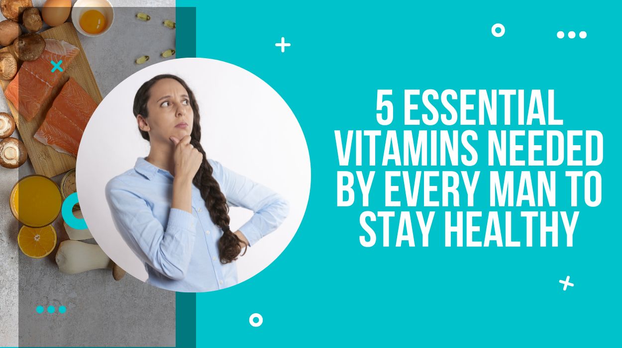 5 Essential Vitamins Needed by Every Man to Stay Healthy