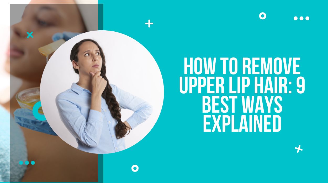 How to Remove Upper Lip Hair: 9 Best Ways Explained