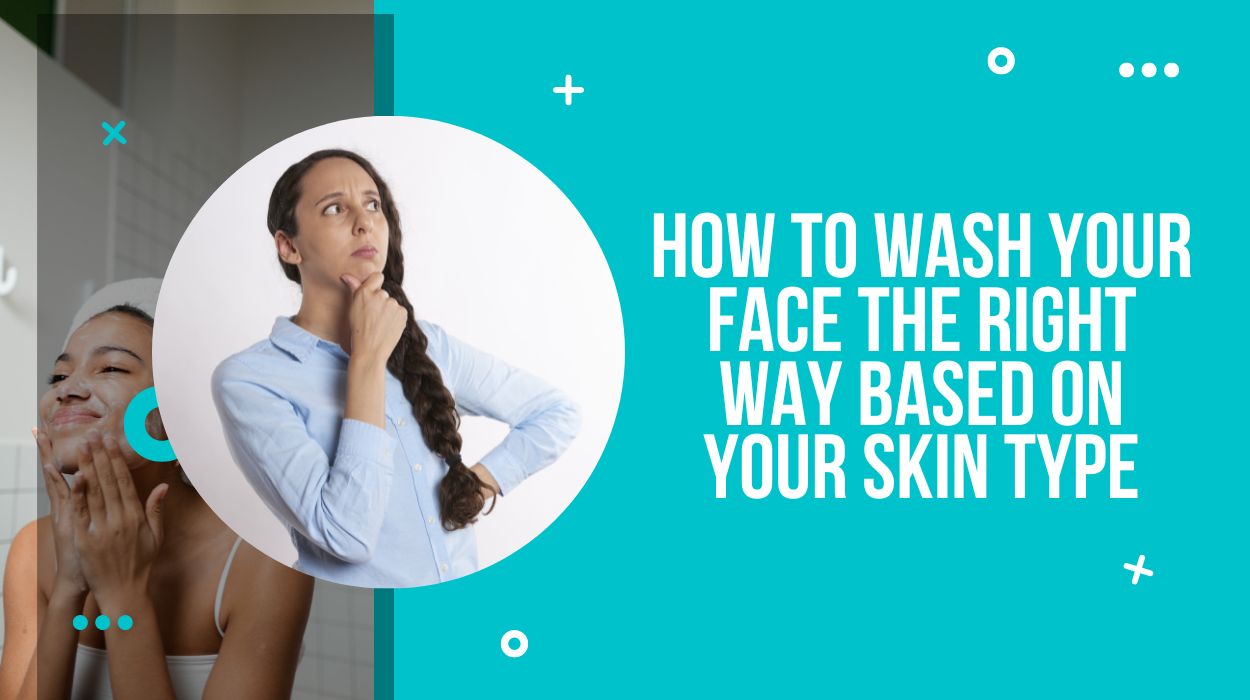 How to Wash Your Face The Right Way Based On Your Skin Type
