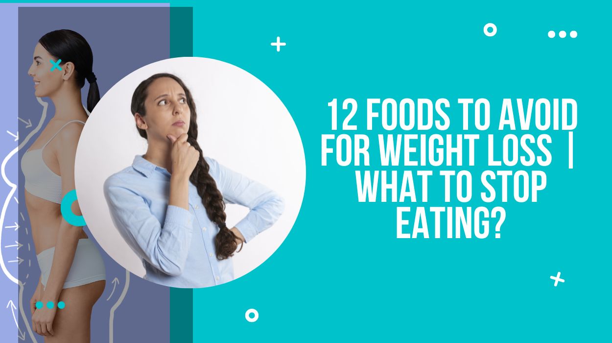 12 Foods to Avoid for Weight Loss | What to Stop Eating?