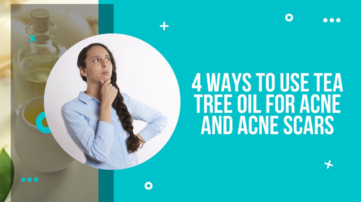 4 Ways to use Tea Tree Oil for Acne and Acne Scars