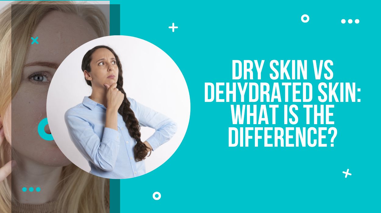 Dry Skin vs Dehydrated Skin: What is the Difference?