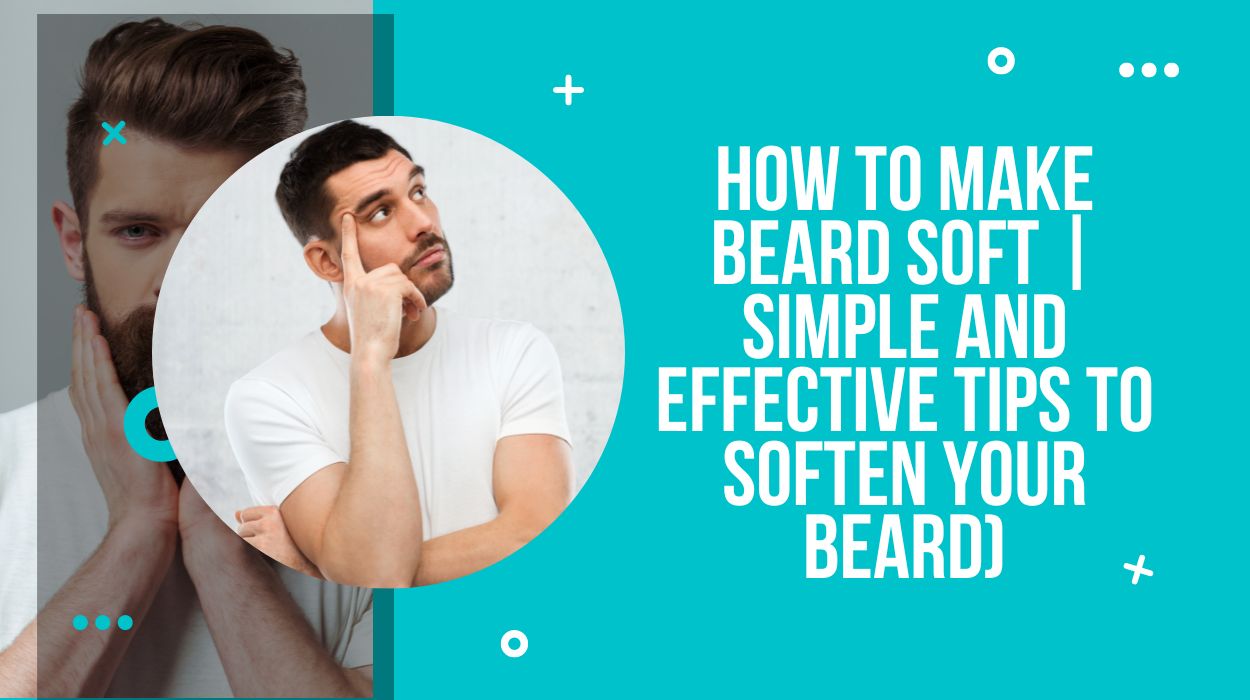How To Make Beard Soft | Simple And Effective Tips To Soften Your Beard)