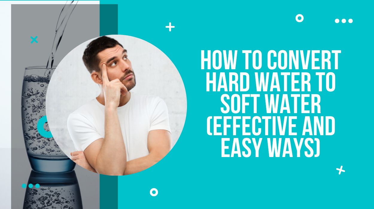 How to Convert Hard water to Soft Water (Effective And Easy Ways)