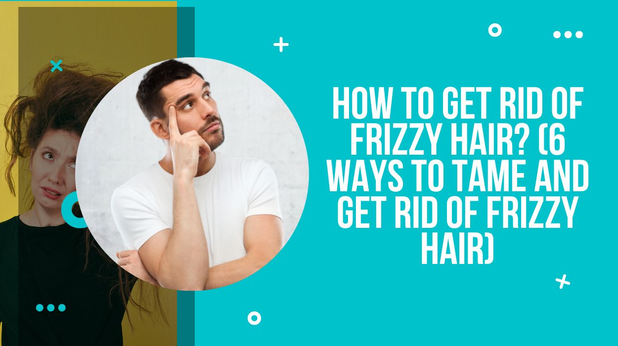 How to Get Rid of Frizzy Hair? (6 Ways to Tame and Get Rid of Frizzy Hair)