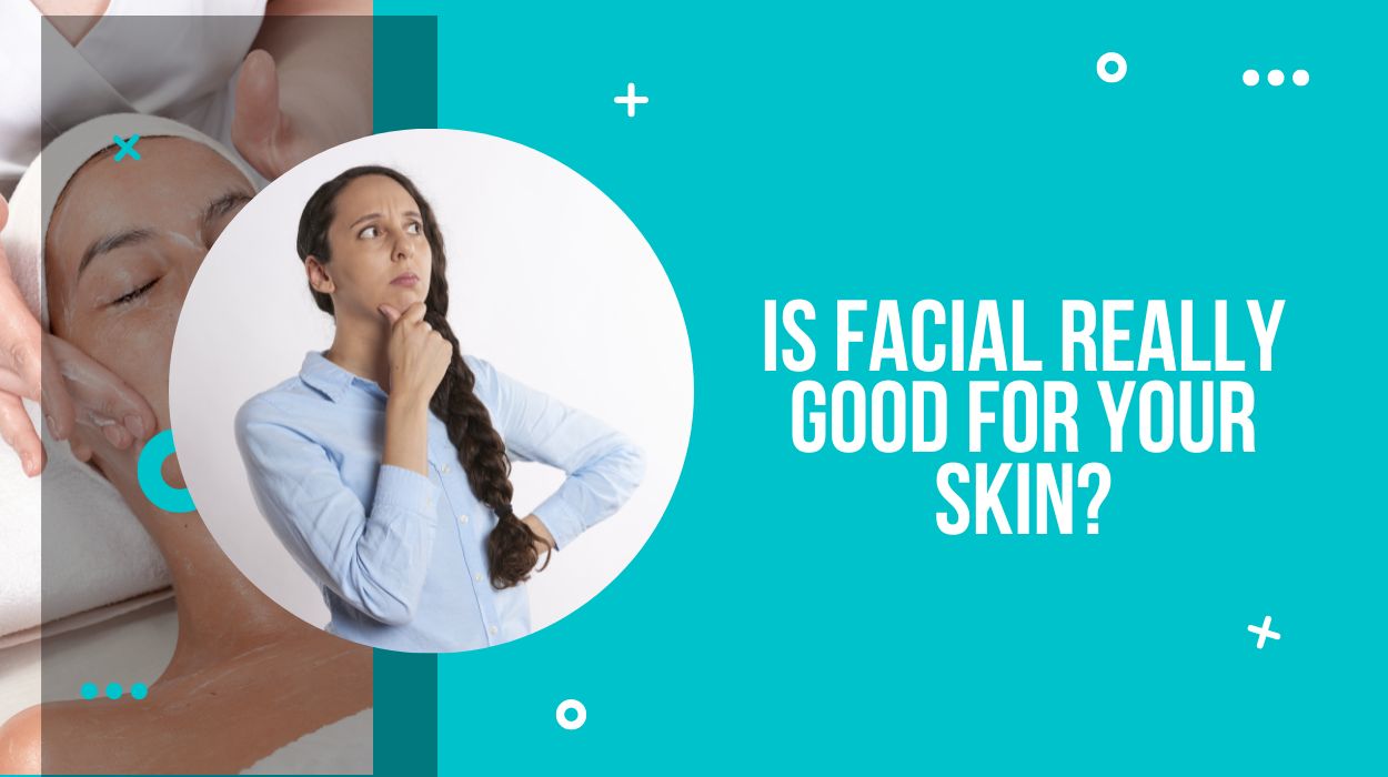 Is Facial Really Good For Your Skin?
