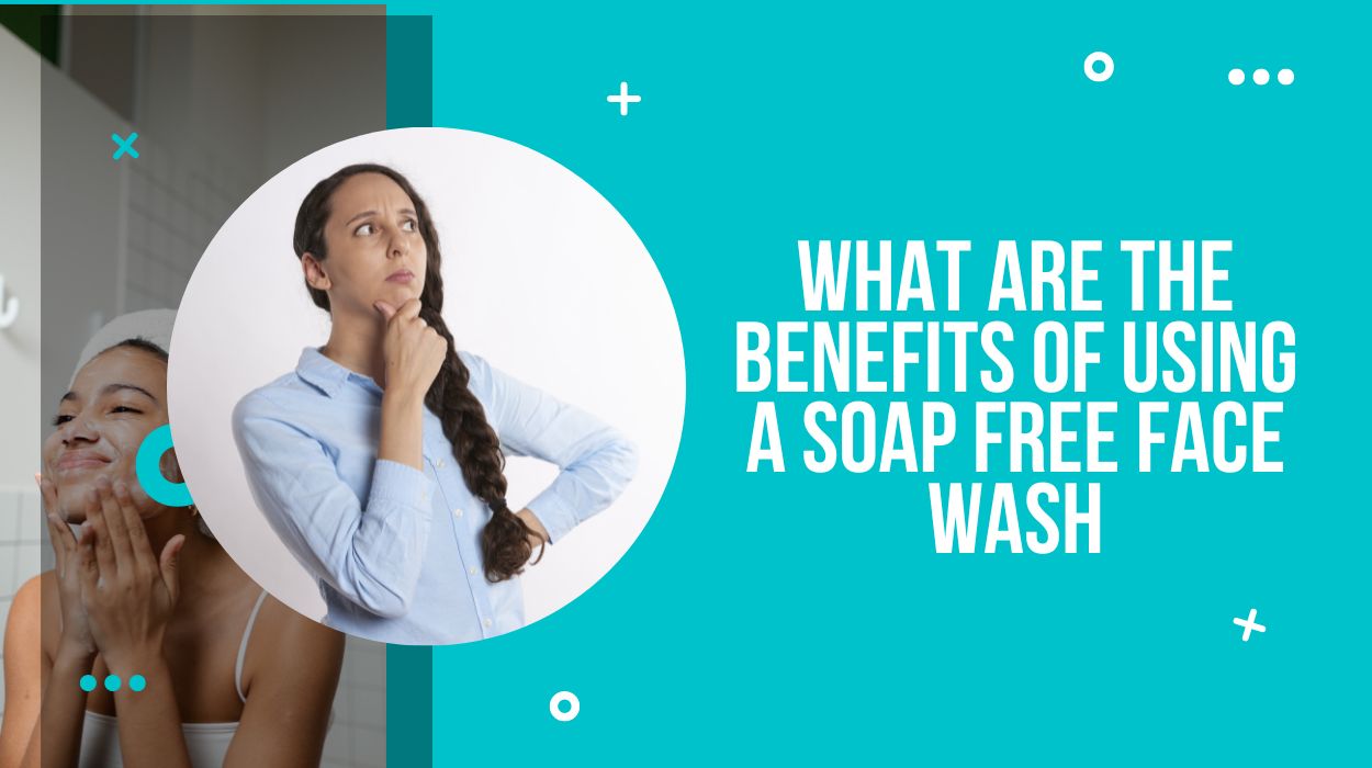 What are the Benefits Of Using A Soap Free Face Wash