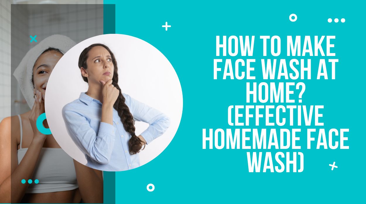 How To Make Face Wash At Home? (Effective Homemade Face Wash)