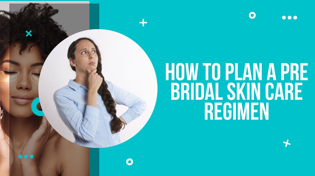 How To Plan A Pre Bridal Skin Care Regimen