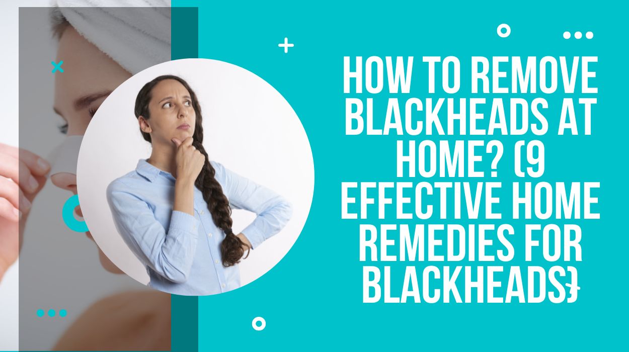 How To Remove Blackheads At Home? (9 Effective Home Remedies For Blackheads)