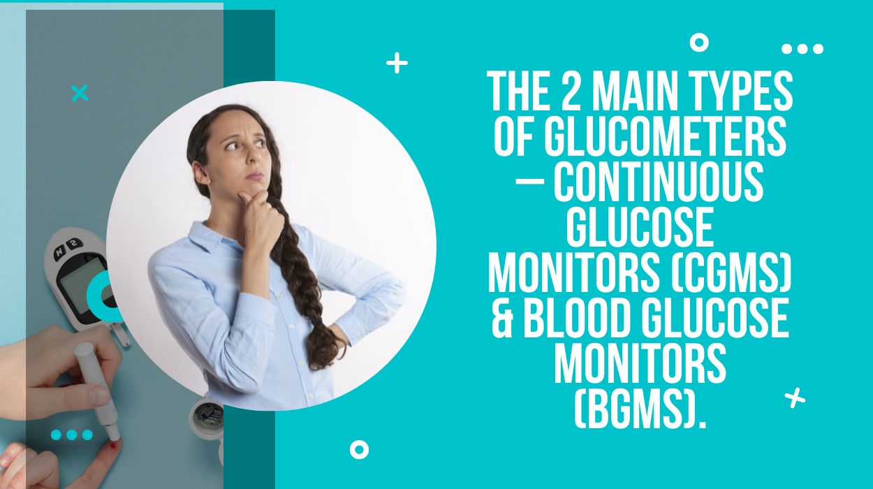The 2 Main Types Of Glucometers – Continuous Glucose Monitors (CGMs) & Blood Glucose Monitors (BGMs).