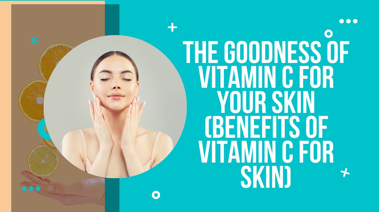 The Goodness Of Vitamin C For Your Skin (Benefits of Vitamin C for Skin)