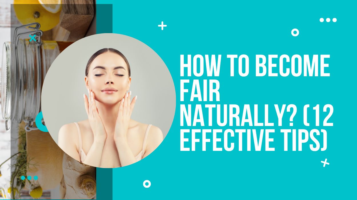How To Become Fair Naturally? (12 Effective Tips)