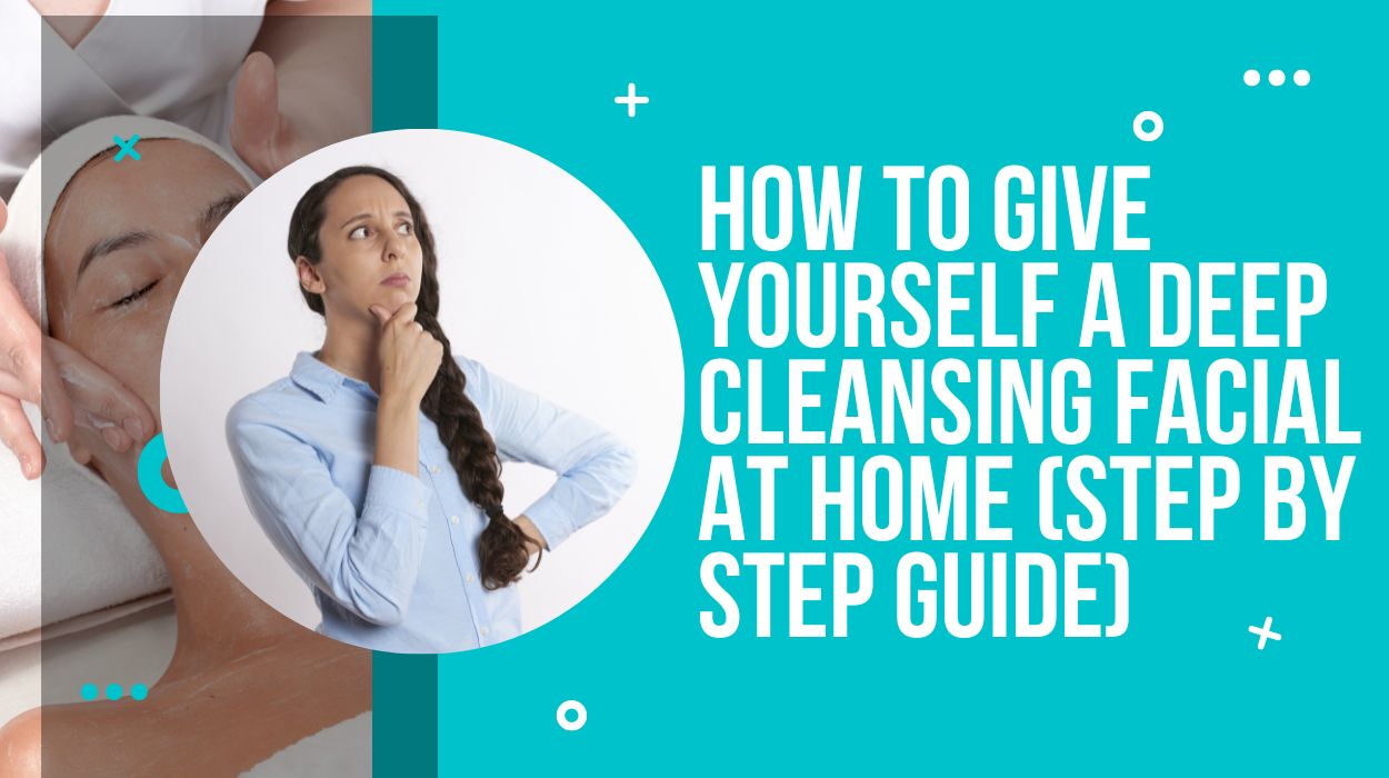 How to Give Yourself a Deep Cleansing Facial at Home (Step By Step Guide)
