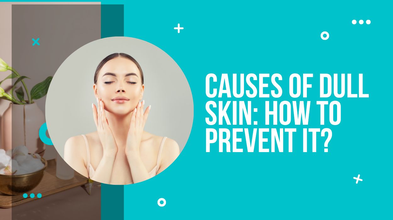 Causes Of Dull Skin: How To Prevent It?
