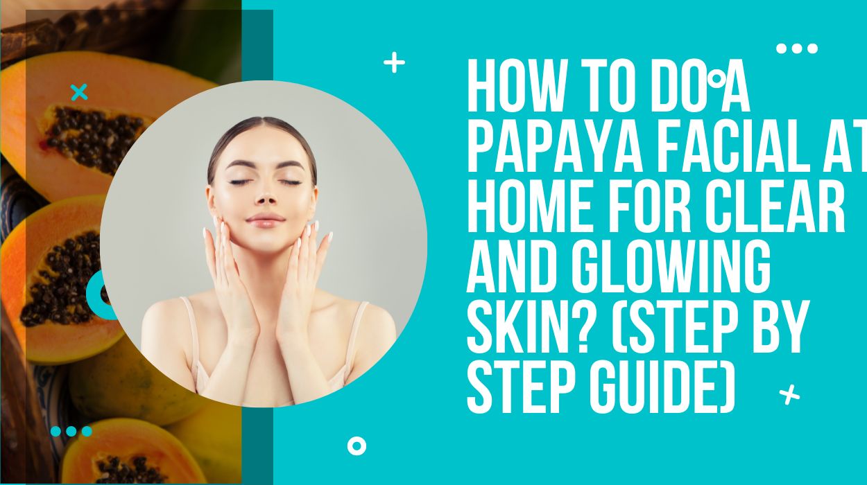 How To Do A Papaya Facial At Home For Clear And Glowing Skin? (Step By Step Guide)