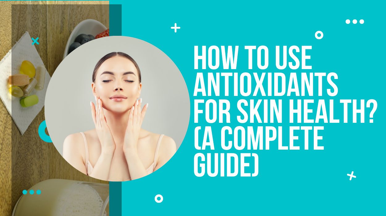 How To Use Antioxidants For Skin Health? (A Complete Guide)