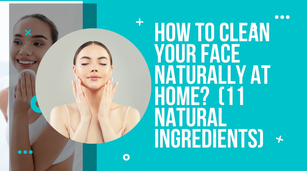 How to Clean Your Face Naturally at Home?  (11 Natural Ingredients)