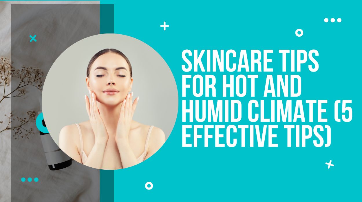 Skincare Tips For Hot And Humid Climate (5 Effective Tips)
